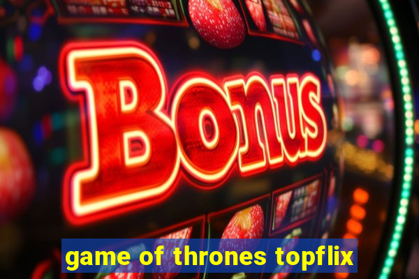 game of thrones topflix